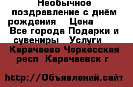 Необычное поздравление с днём рождения. › Цена ­ 200 - Все города Подарки и сувениры » Услуги   . Карачаево-Черкесская респ.,Карачаевск г.